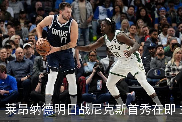 莱昂纳德明日战尼克斯首秀在即 主帅称状态良好聚焦体能恢复