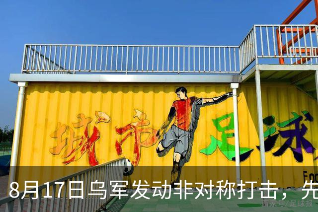 8月17日乌军发动非对称打击，先进战术重创俄后方设施